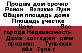 Продам дом срочно › Район ­ Великие Луки › Общая площадь дома ­ 48 › Площадь участка ­ 1 700 › Цена ­ 150 000 - Все города Недвижимость » Дома, коттеджи, дачи продажа   . Тульская обл.,Тула г.